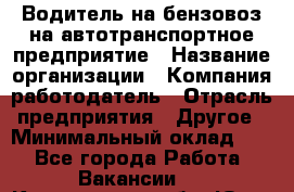 Водитель на бензовоз на автотранспортное предприятие › Название организации ­ Компания-работодатель › Отрасль предприятия ­ Другое › Минимальный оклад ­ 1 - Все города Работа » Вакансии   . Кемеровская обл.,Юрга г.